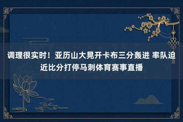 调理很实时！亚历山大晃开卡布三分轰进 率队迫近比分打停马刺体育赛事直播