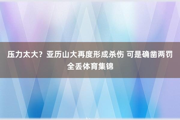 压力太大？亚历山大再度形成杀伤 可是确凿两罚全丢体育集锦