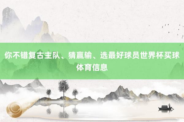 你不错复古主队、猜赢输、选最好球员世界杯买球体育信息