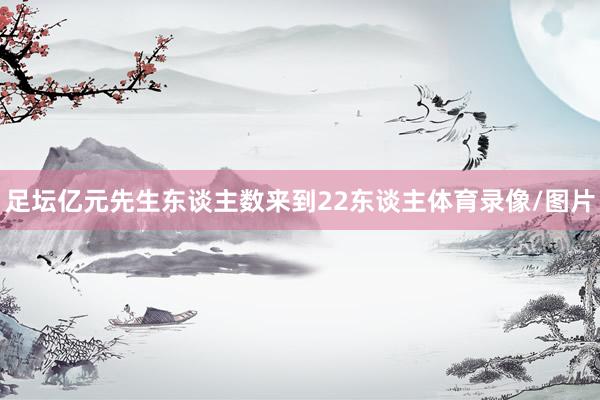 足坛亿元先生东谈主数来到22东谈主体育录像/图片