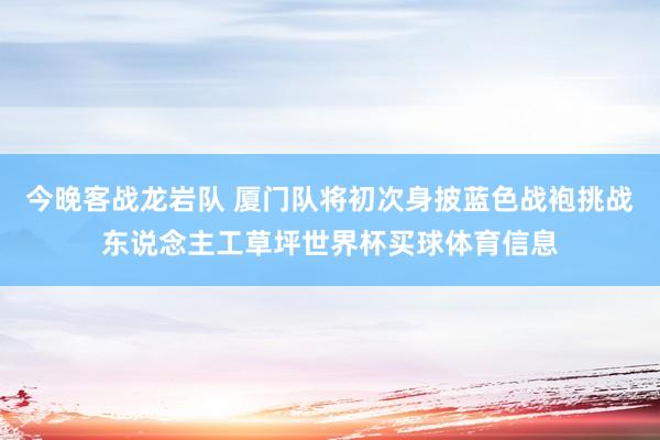 今晚客战龙岩队 厦门队将初次身披蓝色战袍挑战东说念主工草坪世界杯买球体育信息