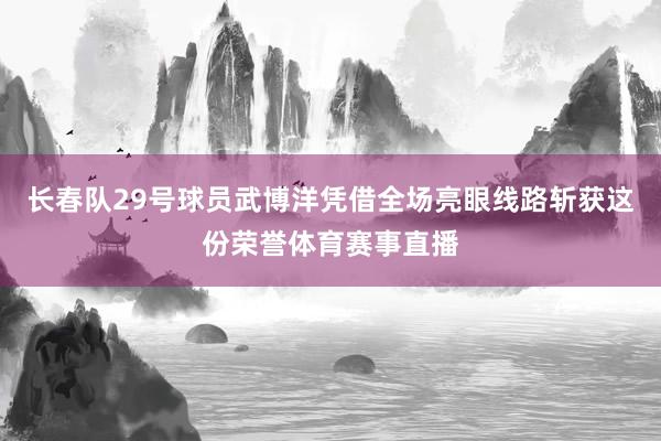 长春队29号球员武博洋凭借全场亮眼线路斩获这份荣誉体育赛事直播