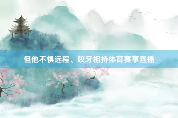 但他不惧远程、咬牙相持体育赛事直播