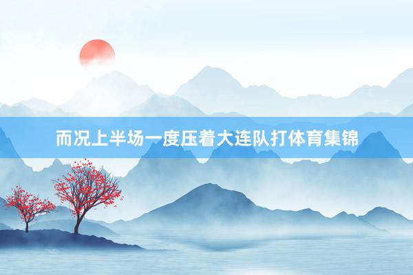 而况上半场一度压着大连队打体育集锦