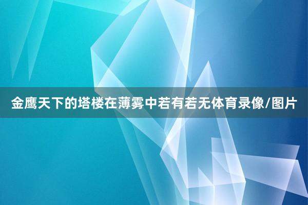 金鹰天下的塔楼在薄雾中若有若无体育录像/图片