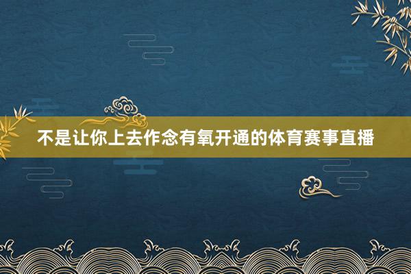 不是让你上去作念有氧开通的体育赛事直播