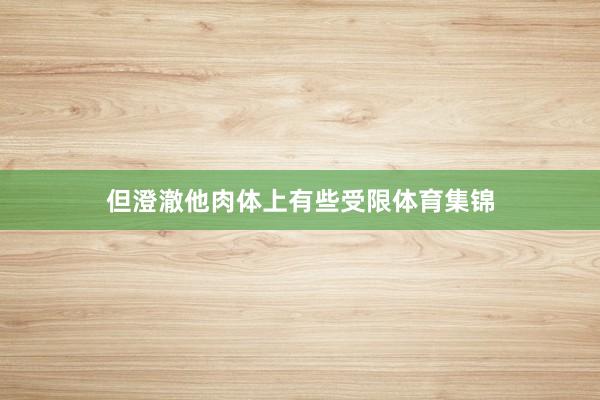 但澄澈他肉体上有些受限体育集锦
