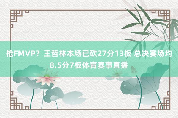抢FMVP？王哲林本场已砍27分13板 总决赛场均8.5分7板体育赛事直播