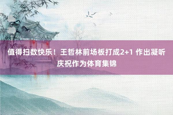 值得扫数快乐！王哲林前场板打成2+1 作出凝听庆祝作为体育集锦