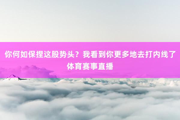 你何如保捏这股势头？我看到你更多地去打内线了体育赛事直播