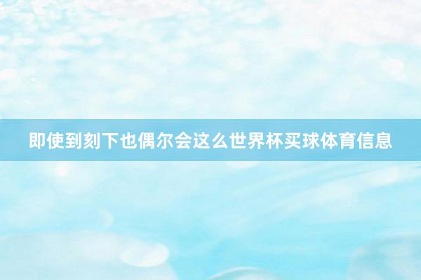 即使到刻下也偶尔会这么世界杯买球体育信息