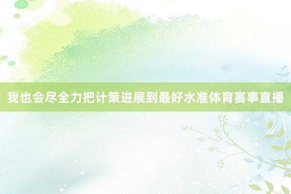我也会尽全力把计策进展到最好水准体育赛事直播