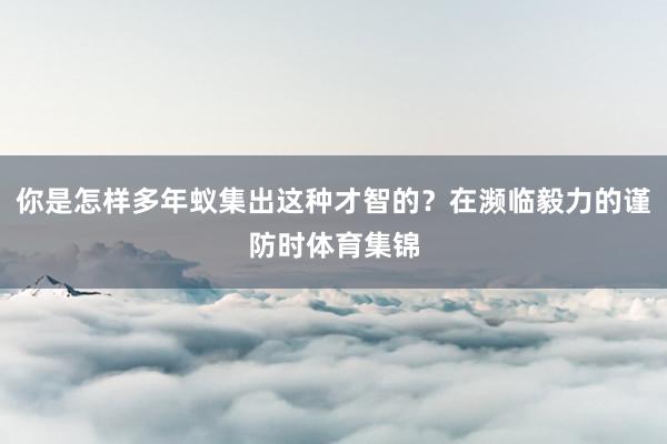 你是怎样多年蚁集出这种才智的?在濒临毅力的谨防时体育集锦