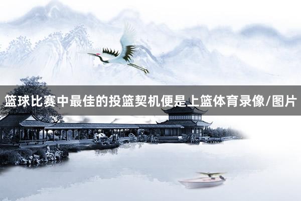 篮球比赛中最佳的投篮契机便是上篮体育录像/图片