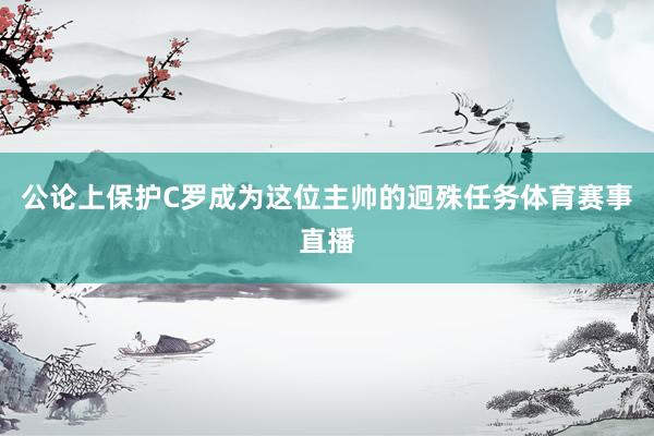 公论上保护C罗成为这位主帅的迥殊任务体育赛事直播