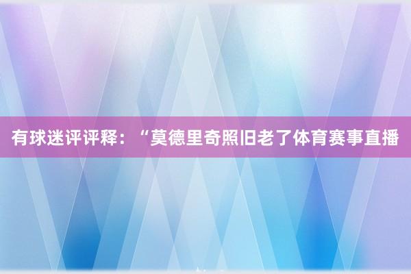 有球迷评评释：“莫德里奇照旧老了体育赛事直播