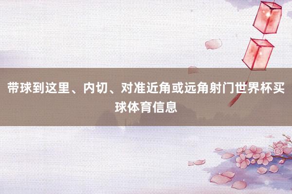 带球到这里、内切、对准近角或远角射门世界杯买球体育信息