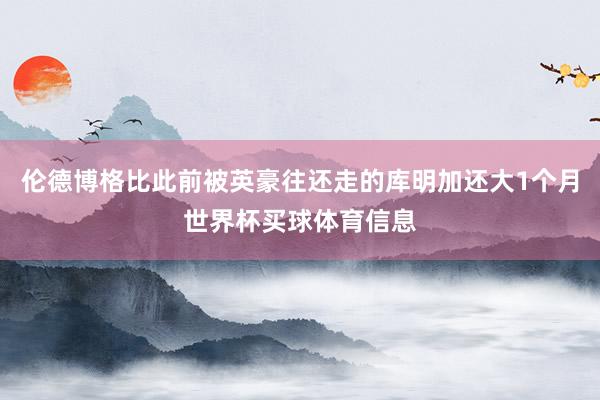 伦德博格比此前被英豪往还走的库明加还大1个月世界杯买球体育信息