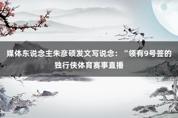 媒体东说念主朱彦硕发文写说念：“领有9号签的独行侠体育赛事直播