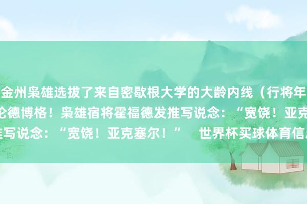 金州枭雄选拔了来自密歇根大学的大龄内线（行将年满24岁）亚克赛尔·伦德博格！枭雄宿将霍福德发推写说念：“宽饶！亚克塞尔！”    世界杯买球体育信息