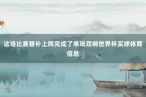 这场比赛替补上阵完成了单场双响世界杯买球体育信息