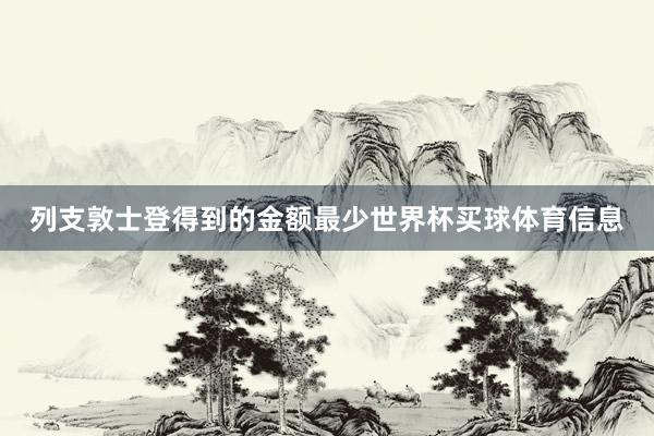 列支敦士登得到的金额最少世界杯买球体育信息