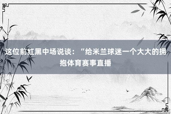 这位前红黑中场说谈：“给米兰球迷一个大大的拥抱体育赛事直播