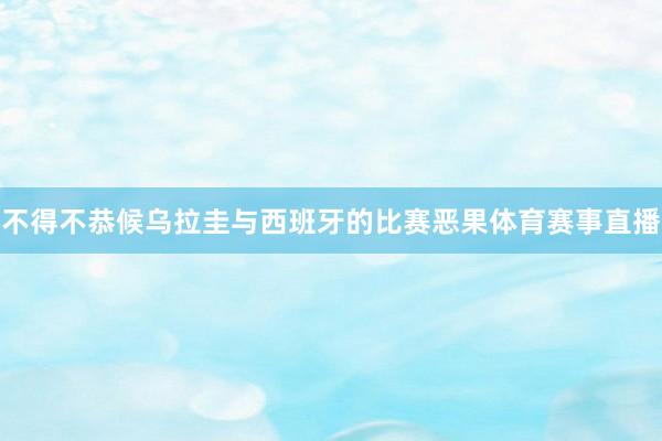 不得不恭候乌拉圭与西班牙的比赛恶果体育赛事直播