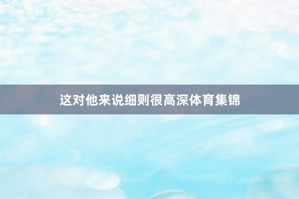 这对他来说细则很高深体育集锦