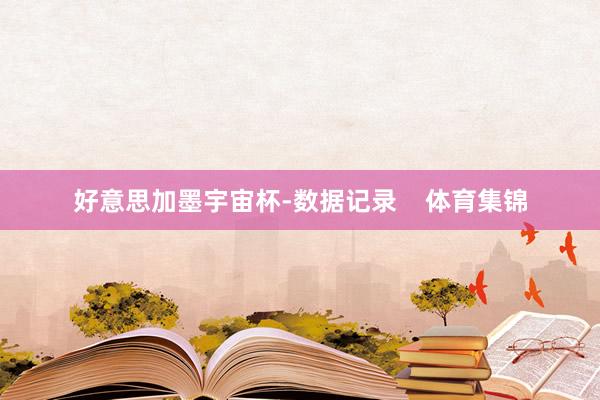 好意思加墨宇宙杯-数据记录    体育集锦