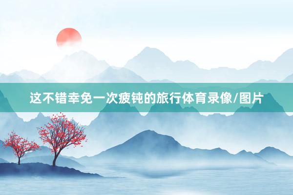 这不错幸免一次疲钝的旅行体育录像/图片